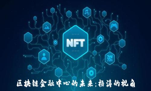   
区块链金融中心的未来：杨涛的视角