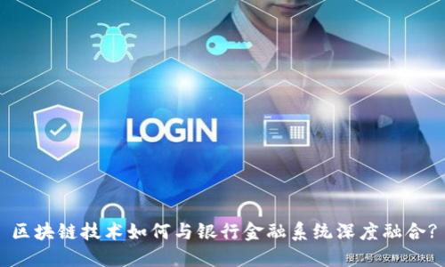 区块链技术如何与银行金融系统深度融合?