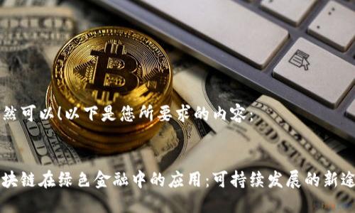当然可以！以下是您所要求的内容：


区块链在绿色金融中的应用：可持续发展的新途径