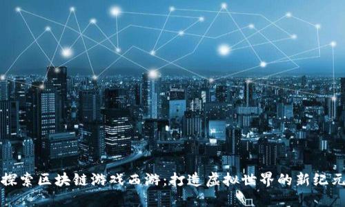 探索区块链游戏西游：打造虚拟世界的新纪元