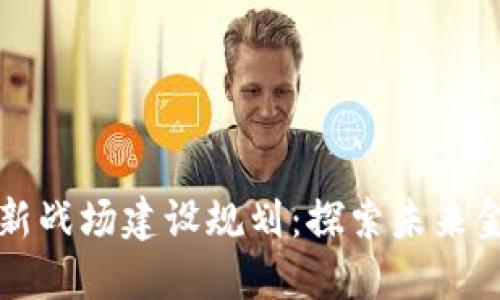 区块链金融新战场建设规划：探索未来金融的新生态