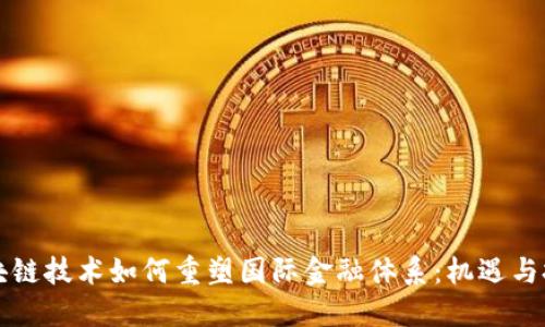 区块链技术如何重塑国际金融体系：机遇与挑战