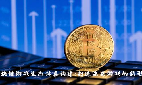 区块链游戏生态体系构建：打造未来游戏的新形态