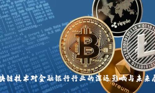 区块链技术对金融银行行业的深远影响与未来展望