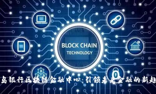 青岛银行区块链金融中心：引领未来金融的新趋势