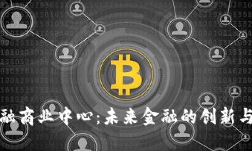 区块链金融商业中心：未来金融的创新与发展机遇