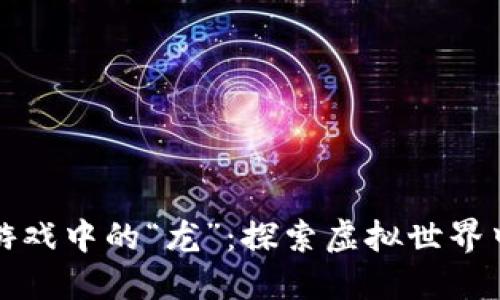 国内区块链游戏中的“龙”：探索虚拟世界中的神秘生物