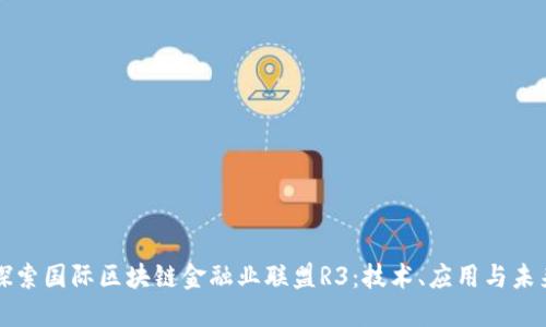 深入探索国际区块链金融业联盟R3：技术、应用与未来发展
