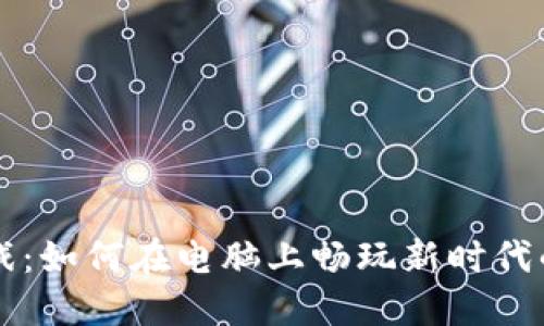 区块链游戏：如何在电脑上畅玩新时代的虚拟世界