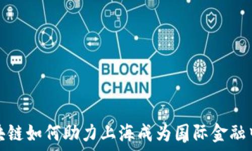  
区块链如何助力上海成为国际金融中心