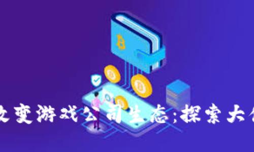 区块链技术如何改变游戏公司生态：探索大佬们的应用与创新