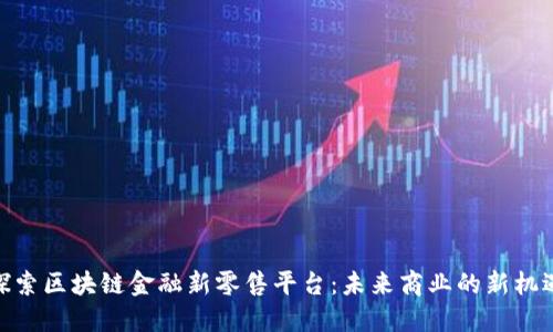 探索区块链金融新零售平台：未来商业的新机遇