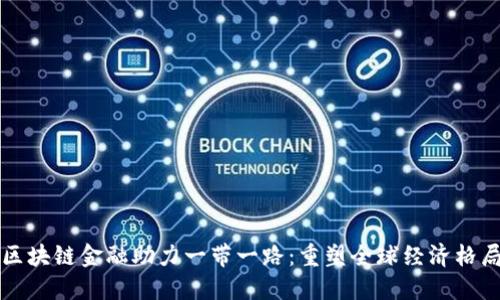 区块链金融助力一带一路：重塑全球经济格局