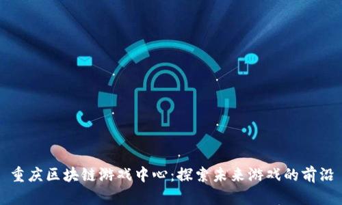 重庆区块链游戏中心：探索未来游戏的前沿