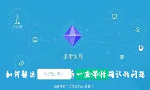如何解决TP钱包买币一直等待确认的问题