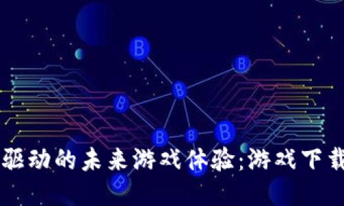 区块链驱动的未来游戏体验：游戏下载与探索