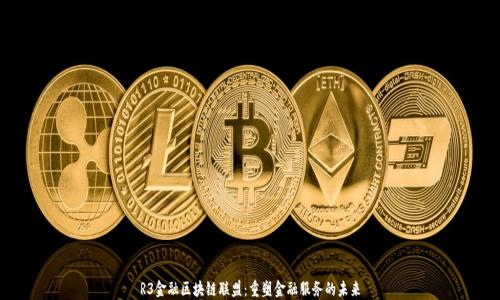 
R3金融区块链联盟：重塑金融服务的未来