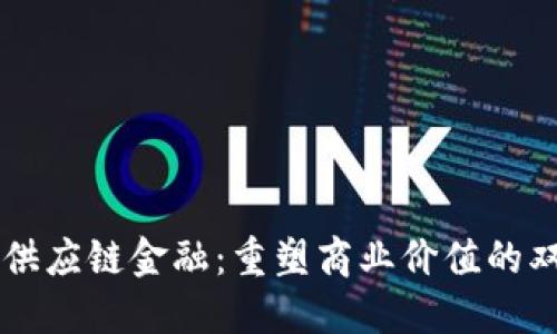 区块链与供应链金融：重塑商业价值的双重驱动力