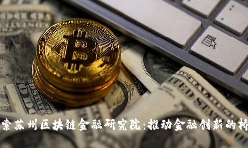 探索苏州区块链金融研究院：推动金融创新的桥梁