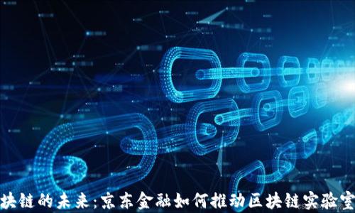 
探索区块链的未来：京东金融如何推动区块链实验室的发展