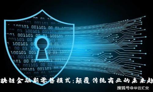 区块链金融新零售模式：颠覆传统商业的未来趋势