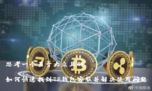 思考一个易于大众且的
如何快速找到TP钱包客服并解决使用问题