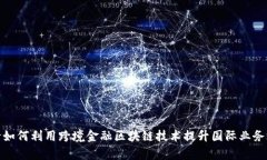 银行如何利用跨境金融区块链技术提升国际业务