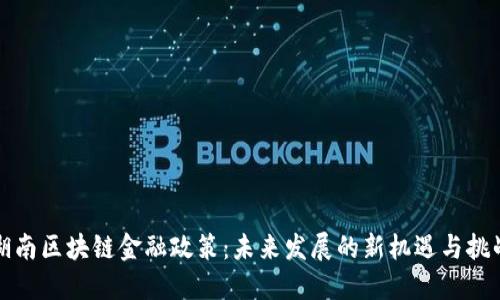 湖南区块链金融政策：未来发展的新机遇与挑战