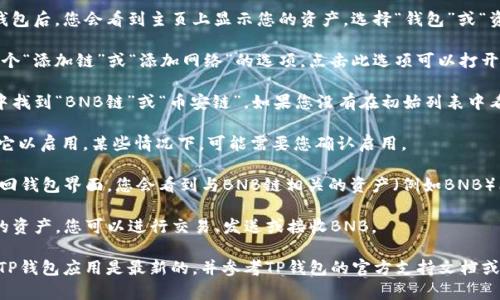 要在TP钱包中找到BNB链（即币安链），您可以按照以下步骤进行操作：

1. **打开TP钱包**: 首先，确保您已经在手机上安装并打开了TP钱包应用。

2. **选择“钱包”或“资产”选项**: 进入钱包后，您会看到主页上显示您的资产。选择“钱包”或“资产”选项，具体名称可能因版本有所不同。

3. **添加链**: 在钱包界面，通常会有一个“添加链”或“添加网络”的选项。点击此选项可以打开支持的区块链网络列表。

4. **查找BNB链**: 在可选网络的列表中找到“BNB链”或“币安链”。如果您没有在初始列表中看到它，您可能需要使用搜索功能来查找。

5. **启用BNB链**: 找到BNB链后，点击它以启用。某些情况下，可能需要您确认启用。

6. **查看资产**: 一旦BNB链启用后，返回钱包界面，您会看到与BNB链相关的资产（例如BNB）已列出。

7. **发送或接收BNB**: 通过选择相应的资产，您可以进行交易、发送或接收BNB。

如果在以上步骤中遇到问题，请确保您的TP钱包应用是最新的，并参考TP钱包的官方支持文档或社区寻求帮助。