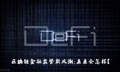 区块链金融监管新风潮：未来会怎样？