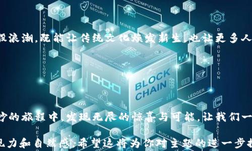 
如何在中医世家中获得区块链游戏的乐趣与收益？

中医世家, 区块链游戏, 游戏收益, 娱乐体验/guanjianci

内容大纲
1. 开篇引入
   - 生活中的意外惊喜：区块链游戏的出现
   - 中医与区块链的意外交集 

2. 中医世家的文化背景
   - 中医的源远流长，似那绵绵细雨滋润着大地
   - 中医药与区块链：传统与现代的结合
   - 家族传承的智慧：推动创新的力量 

3. 区块链游戏的基本概念
   - 什么是区块链游戏？如同密码箱般的神秘
   - 区块链游戏为何受欢迎：去中心化与自由的魅力
   - 游戏经济学：如何通过游戏赚钱？

4. 中医世家与区块链游戏的结合
   - 中医世家的玩家视角：保留传统，迎接未来
   - 区块链游戏中中医元素的体现：独特角色与技能
   - 使用中医知识提高游戏体验与收益

5. 如何在中医世家中玩区块链游戏
   - 游戏选择与建议：从悠久岁月的宝藏中发掘
   - 注册与游戏下载指南：如同开启新天地的钥匙
   - 游戏中的社群互动：联结传统与现代的桥梁

6. 获得收益的策略
   - 提高游戏收益的技巧：如同调配草药需营养均衡
   - 投资与风险管理：珍惜每一分收成——小心行走的农夫
   - 实际案例分享：成功的玩家故事

7. 未来的展望
   - 区块链游戏的未来趋势：传统与创新的交汇点
   - 中医世家如何参与区块链游戏的未来发展
   - 文化的传承与现代科技的结合：如同黄河与长江的汇流

8. 结论
   - 中医世家与区块链游戏的美好共生
   - 邀请更多人加入这场奇妙的旅程 

详细内容

想象一下，生活像一盒巧克力，不知道下一颗会是什么味道。如今，我们在科技飞速发展的时代，碰撞出了新的惊喜，那就是区块链游戏。这种新兴的游戏形式不仅带来了玩乐的体验，更通过去中心化的机制征服了无数玩家的心。而在这股热潮中，中医世家似乎也悄然插上了科技的翅膀，深深与区块链游戏交融，带来一场意想不到的盛宴。

中医世家的文化背景

中医，自古以来便有其独特的曲调，它如一曲悠扬的古琴曲，流淌穿过时光，饱含着智慧的哲理。中医世家，从代代相传的家庭传统中汲取力量，犹如那滋润着大地的春雨，细腻而持久。在这样的文化背景下，如何将古老的中医知识与前沿的区块链科技相结合，激发出新的火花？

区块链，这一源自金融科技的概念，早已超出它的本源，它如同开启新大门的钥匙，能为中医世家注入新的活力。在这个信息瞬息万变的时代，家族传承的每一寸智慧，都有可能成为推动创新的力量。

区块链游戏的基本概念

然后，让我们揭开区块链游戏的神秘面纱。何为区块链游戏？如同一个封闭的密码箱，里面盛满了不计其数的惊喜。游戏不仅仅是娱乐，还有人与人之间的交互，资产的交易，以及无尽的可能性。不再是单一的玩法，而是集合了多种元素的复杂生态系统。

而吸引人的是，这些游戏不仅能让玩家享受虚拟世界的乐趣，更有可能通过参与游戏的摇滚，赚取丰厚的回报。犹如黄金般耀眼的收益，令人心驰神往。

中医世家与区块链游戏的结合

在这个交融的时代，中医世家可以提供独特的玩家视角。传统的文化知识与新时代的游戏机制相结合，能够为玩家带来新的体验。所谓中医元素的游戏角色，或许是一位穿戴华丽的“神医”，他具备治愈队友和强化自身的能力，这种设定无疑能吸引众多游戏爱好者。

通过对游戏中医知识的运用，玩家不仅能提升个人游戏体验与收益，更能做到文化传承与传播的双赢。正如中医将精华留存，而将麻烦抛却，让每一位玩家都能感受到其魅力所在。

如何在中医世家中玩区块链游戏

在这个充满挑战与惊喜的世界，许多人可能会问，我该如何开始呢？首先，我们需要选择适合的游戏。正如探宝者在浩瀚大海中寻找珍珠，游戏的选择至关重要。

接下来，通过简单的注册与游戏下载，就像开启一扇新世界的大门。值得一提的是，区块链游戏中的社群互动，更是如同一座连接传统与现代的桥梁。通过与其他玩家的交流，你能汲取更多的经验和智慧。

获得收益的策略

无论是在中医世家中，还是在区块链游戏的世界里，获取收益的方法与技巧都是玩家必修的课程。或许，你会发现一些技巧很像调配草药，需要掌握不同的元素，才能达到最佳的效果。比如，投资时应善于进行风险管理，让每一次行动都有据可循。

而成功的玩家故事更是激励着每一个奋斗者。每一段经历都是灵感的源泉，鼓舞着我们在这一条路上勇敢前行。成功背后，往往都蕴藏着无数的努力与坚持。

未来的展望

展望未来，区块链游戏势必会迎来更多的挑战与机遇。这样一种传统与创新交汇的形态，将持久地影响着我们的社会。在中医世家中，如何参与这股浪潮，既能让传统文化焕发新生，也让更多人意识到区块链的价值与魅力？

文化的传承与现代科技的结合，如同黄河与长江的汇流，共同谱写出一曲动人的乐章。而我们每一个人，都是这首乐章中不可或缺的音符。

结论

最后，中医世家与区块链游戏的结合，展现了文化与科技的和谐共生。未来的道路充满未知，但只要我们以开放的心态参与其中，就能够在这场奇妙的旅程中，发现无尽的惊喜与可能。让我们一起走进这个全新的世界，拥抱未来的无限可能吧！ 

以上内容大纲和详细内容展示了如何在一个传统文化背景中引入崭新的概念，同时通过生动形象的比喻使得文字更具吸引力，增加了文本的表现力和自然感。希望这将为你对主题的进一步探讨提供灵感！