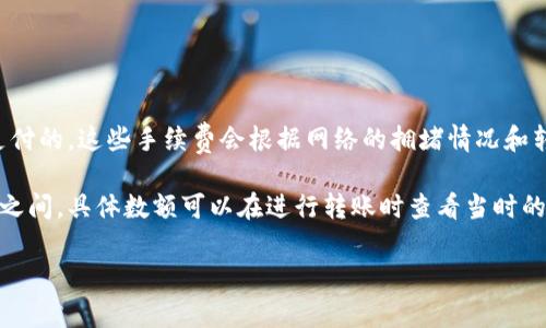 在使用TP钱包（Trust Wallet）进行转账时，手续费通常是以TRX（波场币）形式支付的。这些手续费会根据网络的拥堵情况和转账金额有所不同，但通常不算太高。

通常情况下，对于使用TRX进行转账的用户来说，手续费可能在0.1 TRX到1 TRX之间，具体数额可以在进行转账时查看当时的具体费率说明。建议在转账前仔细查看交易详情，以确保对手续费有清晰的了解。

如果有其他具体问题或者需要了解更详细的信息，欢迎继续提问！