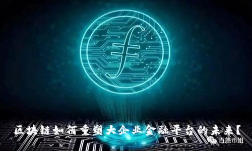 区块链如何重塑大企业金融平台的未来？