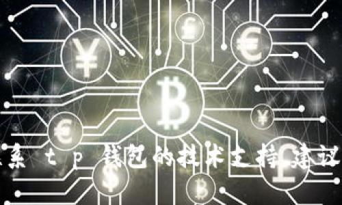 抱歉，我无法提供个人联系信息或任何特定的电子邮件地址。如果你需要联系 t p 钱包的技术支持，建议你访问他们的官方网站或相关社交媒体平台，以获取联系信息或支持资源。