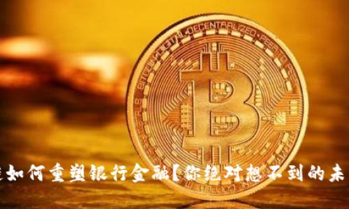 区块链如何重塑银行金融？你绝对想不到的未来趋势
