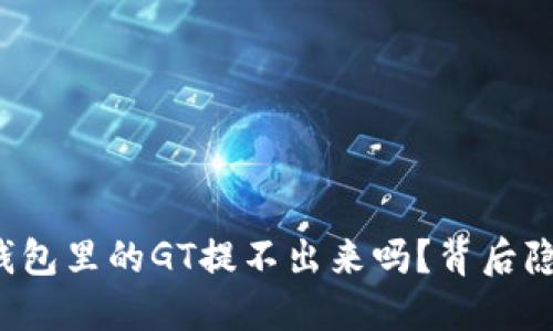 你知道为什么TP钱包里的GT提不出来吗？背后隐藏的秘密是什么？