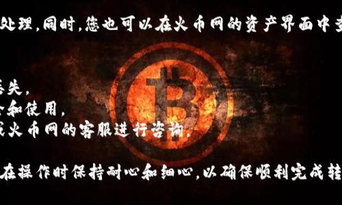 转币到火币网的操作相对简单，但不同的用户可能在操作中遇到不同的问题。下面是关于如何将TP钱包中的币转移到火币网的详细步骤和注意事项。

第一步：了解火币网的充值地址
在进行币转账之前，首先需要登录您的火币账户，找到您想要充值的币种。通常，火币会为每种币提供一个独特的充值地址。请确保您选择正确的币种以避免资产丢失。

第二步：打开TP钱包
在TP钱包中，找到您想要转移的币种。确保您有足够的余额进行转账，通常还需要预留一些手续费。

第三步：选择转账功能
在TP钱包中，点击“转账”或“发送”按钮。您将被要求输入接收地址和转账金额。在这里，您需要将之前从火币网复制的充值地址粘贴到发件地址栏中。

第四步：确认转账信息
在发送前，请仔细检查转账信息，包括接收地址、金额和网络手续费等。这一步骤非常重要，因为如果信息输入错误，可能会导致资金丢失。

第五步：执行转账
确认信息无误后，点击“发送”或“确认”按钮，TP钱包会将您输入的币种转移到火币网的地址。转账通常会在几分钟内完成，但也可能因网络拥堵而延迟。

第六步：检查转账状态
您可以在TP钱包的交易记录中查看转账状态，确保其已经被处理。同时，您也可以在火币网的资产界面中查看充值是否到帐。

注意事项
1. 确保您使用的是正确的链，避免使用错误的链导致资产丢失。
2. 确保您的火币账户已完成身份验证，以免影响资金的安全和使用。
3. 如果您在转账过程中遇到任何问题，请务必联系TP钱包或火币网的客服进行咨询。

以上就是将TP钱包的币转移到火币网的详细步骤，建议用户在操作时保持耐心和细心，以确保顺利完成转账。