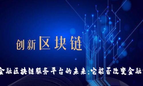 探寻中国金融区块链服务平台的未来：它能否改变金融游戏规则？