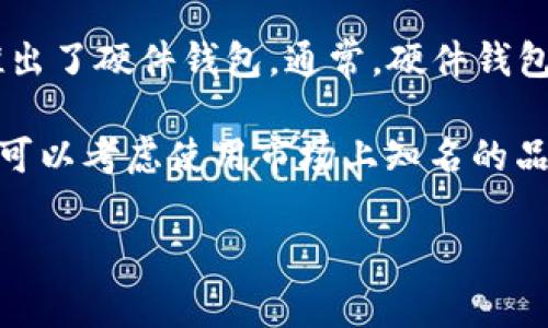 关于TP（可能指的是某个特定品牌或公司，例如TP-Link）是否有硬件钱包，目前并没有具体的信息表明TP品牌推出了硬件钱包。通常，硬件钱包是专门用于安全存储加密货币私钥的设备，市面上比较知名的硬件钱包品牌包括Ledger、Trezor和SafePal等。

如果TP指的是其他品牌或有新的产品发布，可以查阅该品牌的官方网站或相关资讯。如果你对硬件钱包感兴趣，可以考虑使用市场上知名的品牌，以确保你的数字资产安全。

如果你有其他问题或需要进一步的信息，请告诉我！