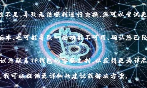 对于您提到的TP钱包在买币时无法进行交换的问题，这可能跟多种因素有关。以下是一些可能的原因和解决方案：

### 1. 网络问题
可能是您的网络连接不稳定。确保您使用的网络信号良好。

### 2. 账户状态
确保您的TP钱包账户状态正常，包括是否完成身份验证或是否有未解决的问题。

### 3. 交易对流动性不足
有时特定的加密货币交易对流动性不足，导致无法顺利进行交换。您可以尝试更换其他货币进行交易。

### 4. 钱包更新
如果您的TP钱包没有更新到最新版本，也可能导致一些功能不可用。确认您已经使用最新版本的钱包。

### 5. 客服支持
如果上述方法都没有解决问题，建议您联系TP钱包的客服支持，以获得更为详尽的帮助。

如有需要，请具体描述遇到的情况，我可以提供更详细的建议或解决方案。