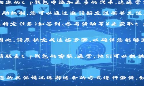 为了激活t p钱包并确保您的使用体验顺畅，可以按照以下步骤进行操作：

### 1. 下载并安装t p钱包
首先，您需要在应用商店（如Apple Store或Google Play）中下载t p钱包并安装到您的手机上。确保下载官方版本，以避免安全风险。

### 2. 注册账户
打开应用后，您会看到注册界面。按照提示输入所需信息，例如手机号码和密码。某些情况下，您可能需要通过手机验证码来验证您的身份。

### 3. 激活钱包
一旦注册成功，您将进入钱包主界面。若您钱包中少于10个t p（即“tokend”或“代币”），您可以通过以下几种方式激活它：

- **充值代币**：您可以通过钱包的充值功能，向您的t p钱包中添加更多的代币。这通常需要您链接银行账户或信用卡。
  
- **邀请好友**：很多钱包应用都有用户邀请奖励机制。您可以通过邀请好友注册并充值，从而获得额外的t p。

- **完成任务**：某些平台可能会提供通过完成特定任务（如签到、参与活动等）来获取t p。检查应用内的活动页面。

### 4. 把握时间窗口
注意，有些激活步骤或任务可能具有时间限制。因此，请尽快完成这些步骤，以确保您能够激活您的t p钱包。

### 5. 联系客服
如果您在激活过程中遇到任何困难，不要犹豫，请联系t p钱包的客服。通常，他们可以提供更详细的指导，帮助您解决问题。

---

以上便是激活t p钱包的一些简单步骤。请根据您的具体情况选择适合的方式进行激活。如果还有其他问题，欢迎随时询问！