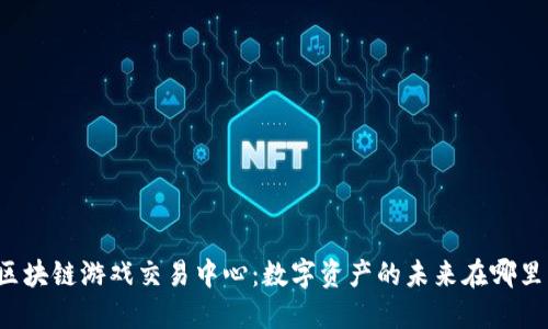 区块链游戏交易中心：数字资产的未来在哪里？