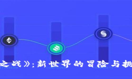 区块链游戏《英雄之战》：新世界的冒险与挑战，您准备好了吗？