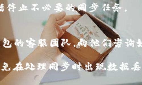 如果您在使用TP钱包时不小心点击了“同步”功能，一般情况下可以采取以下步骤来取消或停止同步：

1. **检查应用设置**：
   - 打开TP钱包应用，进入“设置”或“账户”部分，查找是否有“同步”或“数据同步”的选项。如果有，您可以在这里选择停止或取消同步。

2. **网络连接**：
   - 如果您正在通过Wi-Fi或移动数据进行同步，您可以暂时关闭网络连接，这样可以中断同步过程。

3. **重启应用**：
   - 有时，重启应用程序可以解决一些临时问题，包括停止不必要的同步任务。

4. **联系客服**：
   - 如果以上步骤都不能解决问题，建议您联系TP钱包的客服团队，向他们咨询如何取消同步。他们的技术支持可以提供更准确的指导。

请注意，在操作之前，确保您已经备份了重要的数据，以免在处理同步时出现数据丢失的情况。