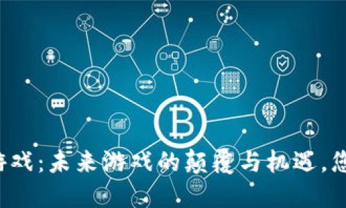 区块链开放游戏：未来游戏的颠覆与机遇，您准备好了吗？