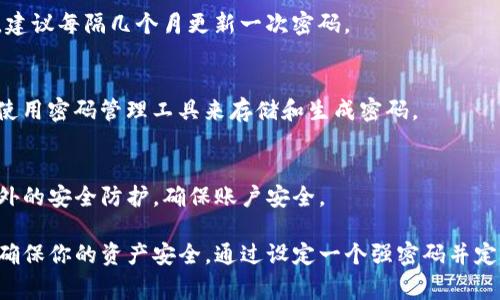 TP钱包的密码通常包括6到20位数字和字母，其设置需要用户自行选择。在创建钱包时，用户应该注意遵循以下建议：

1. 密码复杂性
选择一个包含大写字母、小写字母、数字及特殊字符的组合，让密码更加安全。

2. 不易猜测
避免使用常见的密码，例如“123456”、“password”或者个人信息（如生日、身份证号），以防被他人猜到。

3. 定期更换
定期更换密码，有助于增强账户的安全性。建议每隔几个月更新一次密码。

4. 使用密码管理工具
如果复杂的密码让你难以记住，可以考虑使用密码管理工具来存储和生成密码。

5. 开启双重验证
为TP钱包账户开启双重验证，增加一层额外的安全防护，确保账户安全。

总之，TP钱包的密码应当符合以上标准来确保你的资产安全。通过设定一个强密码并定期维护，你可以有效地保护你的数字资产。