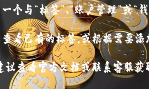 要查找TP钱包标签，您可以按照以下步骤：

1. **打开TP钱包**：首先，启动您的TP钱包应用程序。

2. **进入设置**：在应用的首页或者主界面，通常会有一个“设置”或“账户”按钮，点击进入。

3. **寻找标签选项**：在设置中，您可能会找到一个与“标签”、“账户管理”或“钱包标签”相关的选项。

4. **查看或添加标签**：在相应的界面，您可以查看已有的标签，或根据需要添加新的标签来帮助您更好地管理钱包内的资产。

如果您在使用TP钱包的过程中遇到任何问题，建议查看官方文档或联系客服获取进一步的帮助。