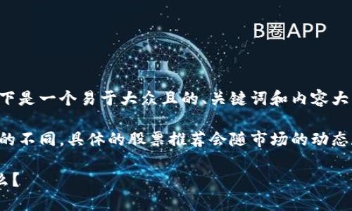 为了帮助您深入理解与区块链金融相关的股票，以下是一个易于大众且的、关键词和内容大纲。

由于每个人的风险承受能力、投资目标和市场选择的不同，具体的股票推荐会随市场的动态和个人的投资情况而异。以下内容仅供学习与参考。

### 您不知道的区块链金融股票背后隐藏着什么？