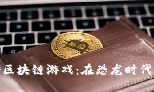 探索《侏罗纪世界》区块链游戏：在恐龙时代重塑你的冒险之旅!