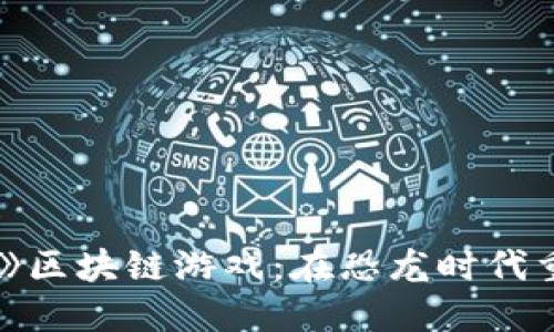 探索《侏罗纪世界》区块链游戏：在恐龙时代重塑你的冒险之旅!